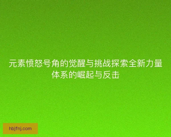 元素愤怒号角的觉醒与挑战探索全新力量体系的崛起与反击