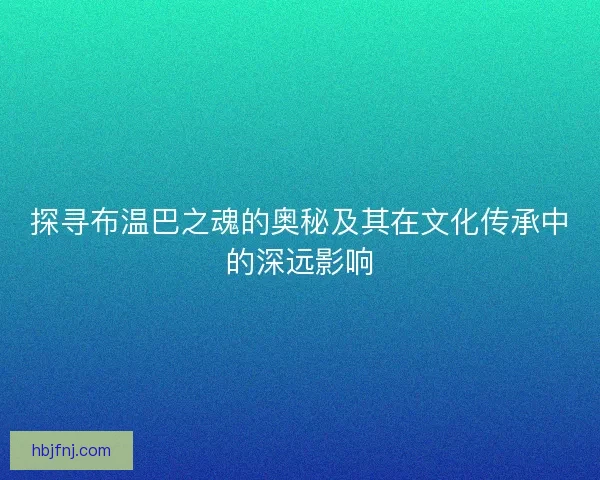 探寻布温巴之魂的奥秘及其在文化传承中的深远影响