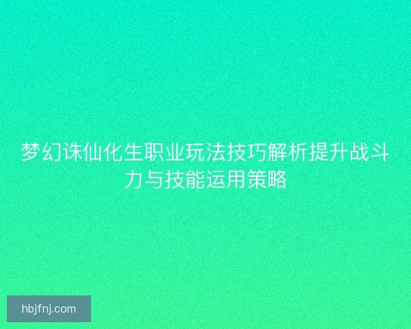 梦幻诛仙化生职业玩法技巧解析提升战斗力与技能运用策略