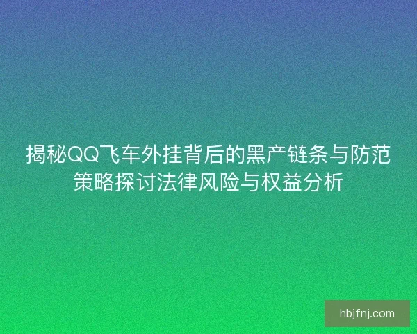 揭秘QQ飞车外挂背后的黑产链条与防范策略探讨法律风险与权益分析