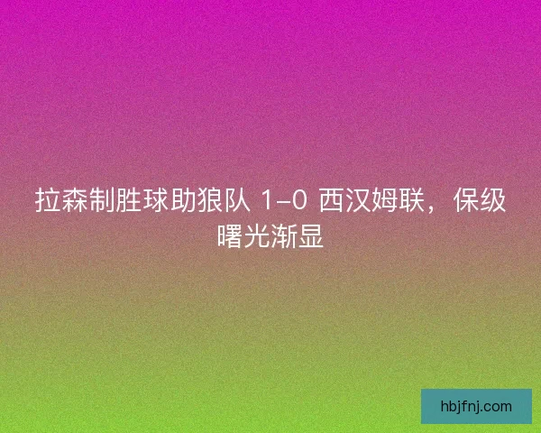 拉森制胜球助狼队 1-0 西汉姆联，保级曙光渐显