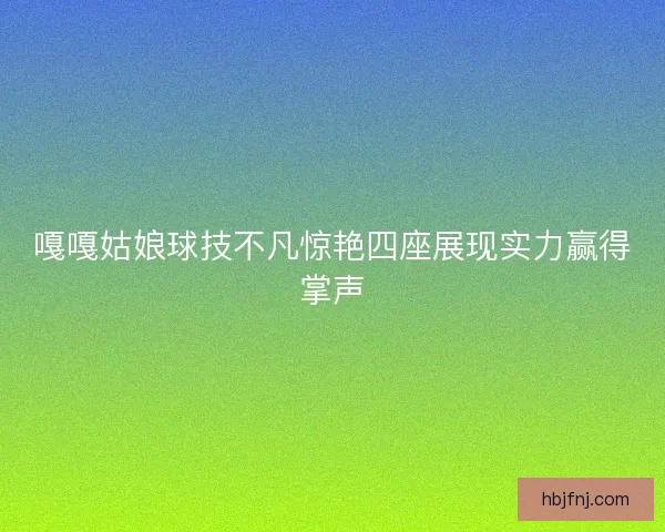 嘎嘎姑娘球技不凡惊艳四座展现实力赢得掌声