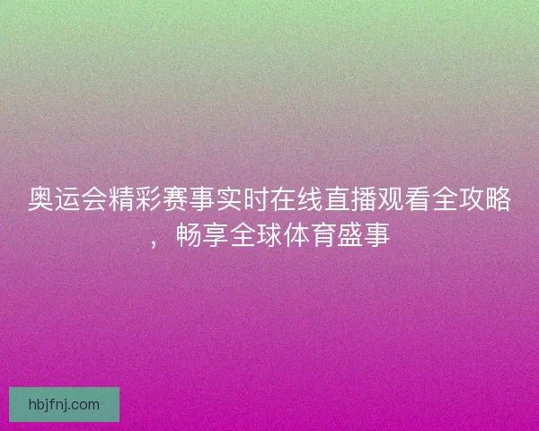 奥运会精彩赛事实时在线直播观看全攻略，畅享全球体育盛事