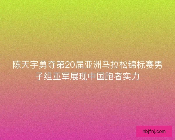 陈天宇勇夺第20届亚洲马拉松锦标赛男子组亚军展现中国跑者实力