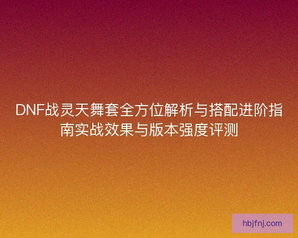 DNF战灵天舞套全方位解析与搭配进阶指南实战效果与版本强度评测