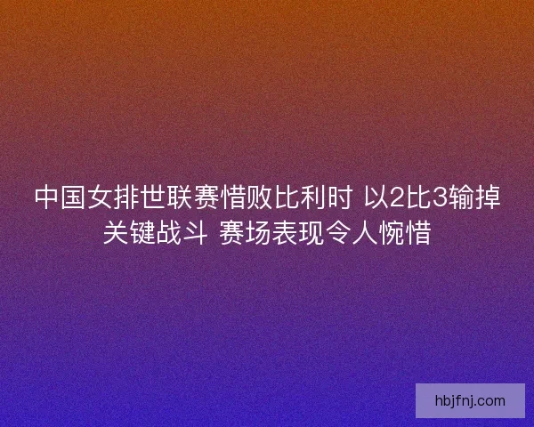 中国女排世联赛惜败比利时 以2比3输掉关键战斗 赛场表现令人惋惜