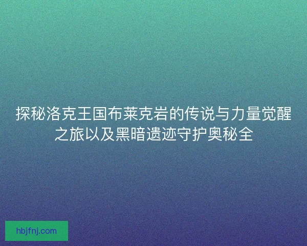 探秘洛克王国布莱克岩的传说与力量觉醒之旅以及黑暗遗迹守护奥秘全