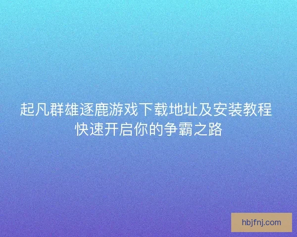 起凡群雄逐鹿游戏下载地址及安装教程 快速开启你的争霸之路