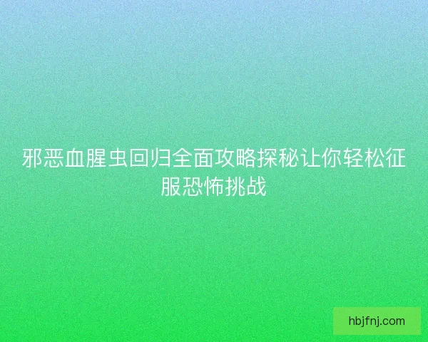 邪恶血腥虫回归全面攻略探秘让你轻松征服恐怖挑战